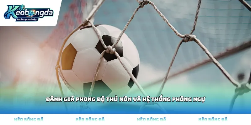 Đánh giá phong độ thủ môn và hệ thống phòng ngự