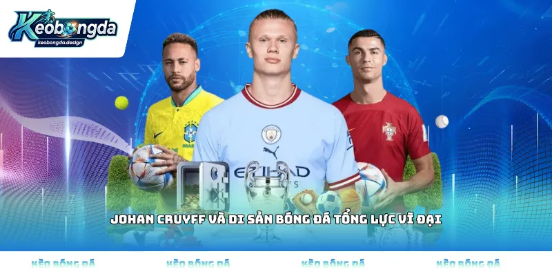Johan Cruyff và di sản bóng đá tổng lực vĩ đại