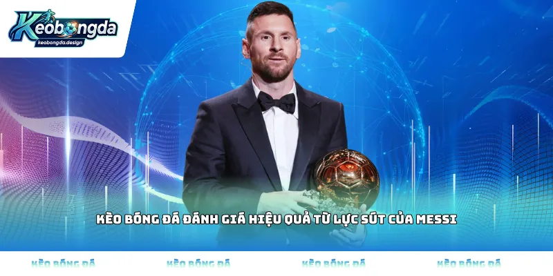 Kèo bóng đá đánh giá hiệu quả từ lực sút của Messi