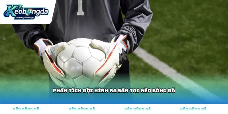 Phân tích đội hình ra sân tại Kèo bóng đá