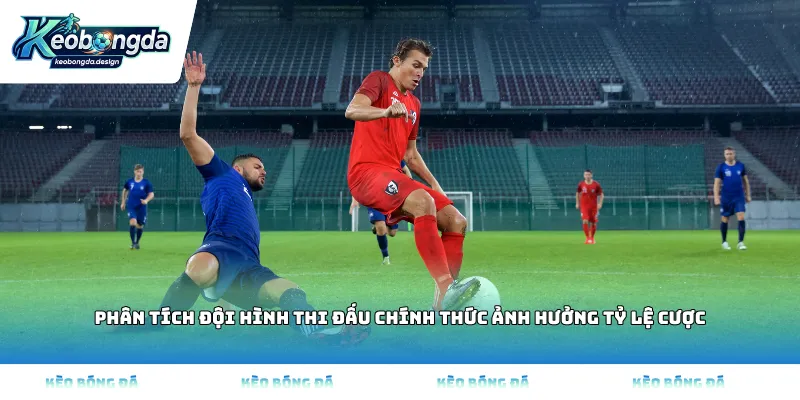 Phân tích đội hình thi đấu chính thức ảnh hưởng tỷ lệ cược