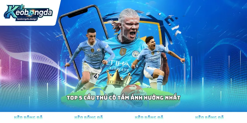 Top 5 cầu thủ có tầm ảnh hưởng nhất